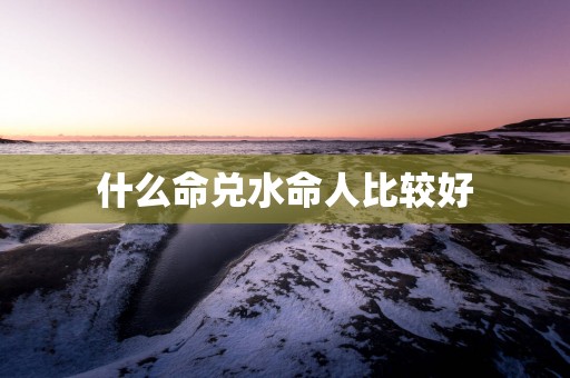 什么命兑水命人比较好