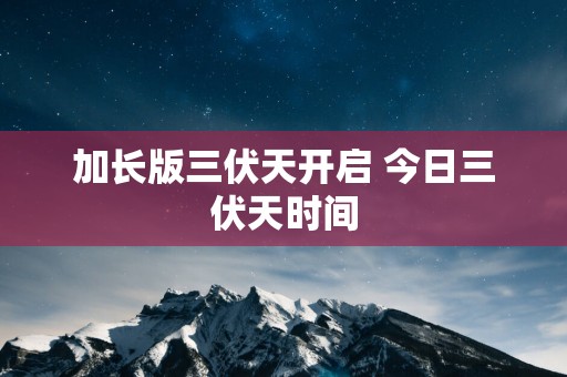 加长版三伏天开启 今日三伏天时间
