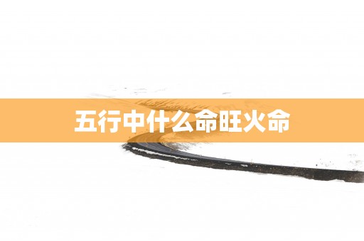 五行中什么命旺火命