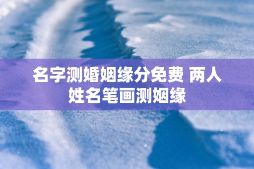 名字测婚姻缘分免费 两人姓名笔画测姻缘