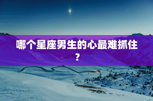 哪个星座男生的心最难抓住？