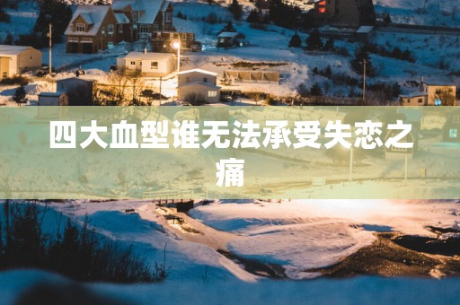 四大血型谁无法承受失恋之痛