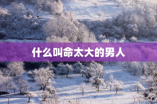 什么叫命太大的男人