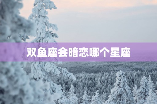 双鱼座会暗恋哪个星座