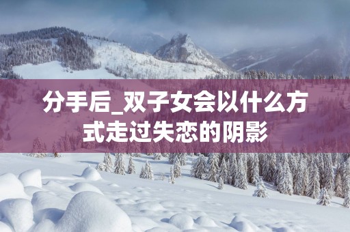 分手后_双子女会以什么方式走过失恋的阴影