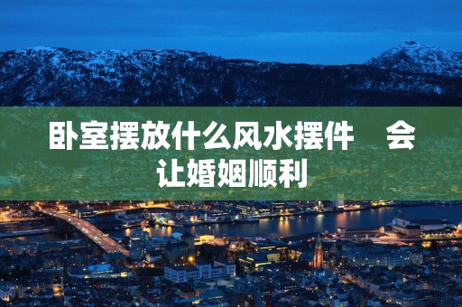卧室摆放什么风水摆件　会让婚姻顺利