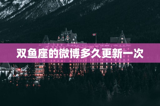 双鱼座的微博多久更新一次