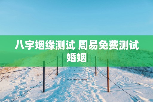 八字姻缘测试 周易免费测试婚姻