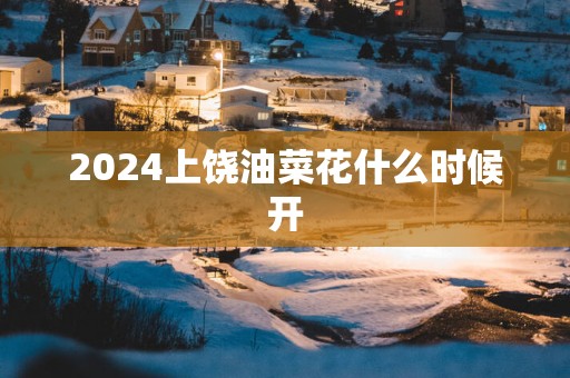 2025上饶油菜花什么时候开