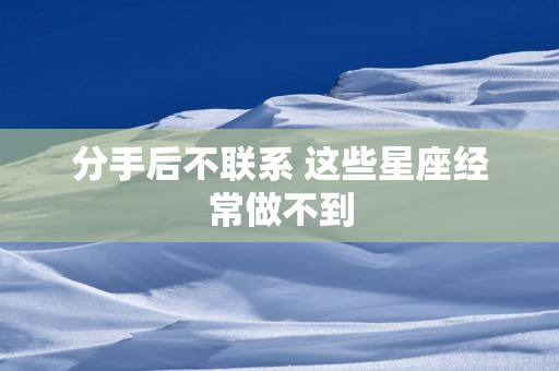 分手后不联系 这些星座经常做不到