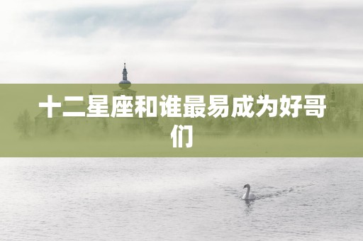 十二星座和谁最易成为好哥们