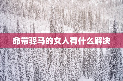 命带驿马的女人有什么解决
