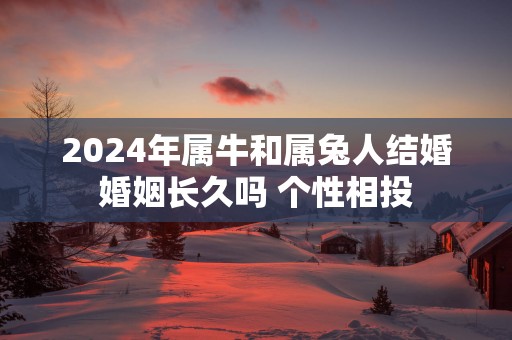 2025年属牛和属兔人结婚婚姻长久吗 个性相投