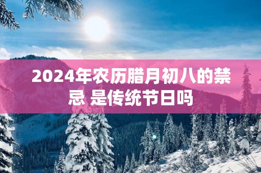 2025年农历腊月初八的禁忌 是传统节日吗