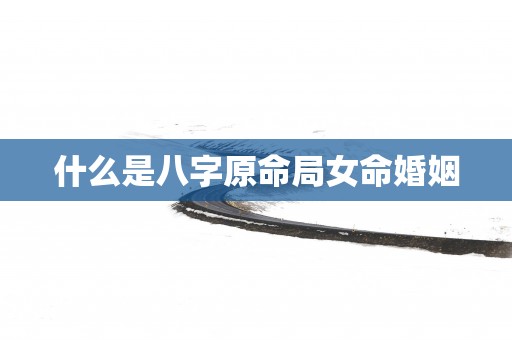 什么是八字原命局女命婚姻