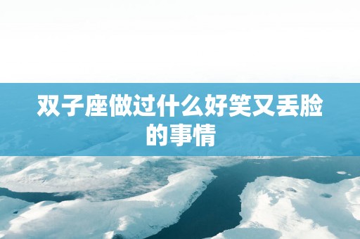 双子座做过什么好笑又丢脸的事情