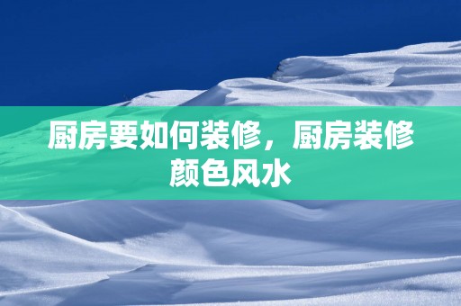 厨房要如何装修，厨房装修颜色风水