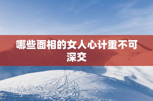 哪些面相的女人心计重不可深交