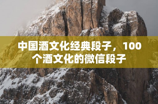 中国酒文化经典段子，100个酒文化的微信段子