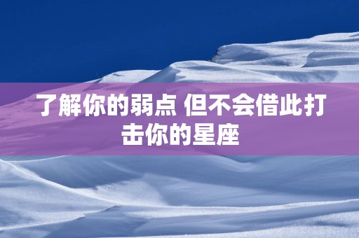 了解你的弱点 但不会借此打击你的星座
