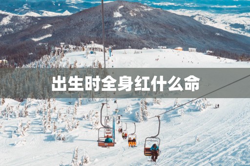 出生时全身红什么命