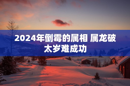 2025年倒霉的属相 属龙破太岁难成功