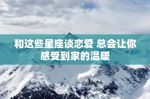 和这些星座谈恋爱 总会让你感受到家的温暖
