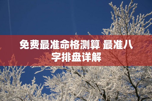 免费最准命格测算 最准八字排盘详解