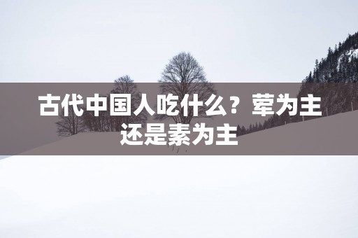 古代中国人吃什么？荤为主还是素为主