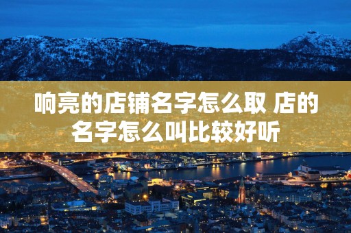 响亮的店铺名字怎么取 店的名字怎么叫比较好听