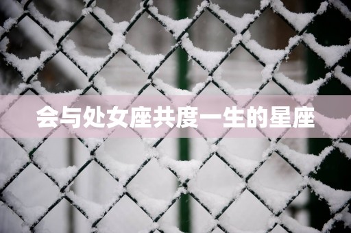 会与处女座共度一生的星座