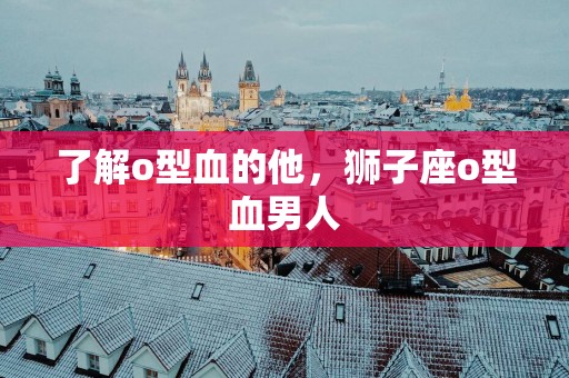 了解o型血的他，狮子座o型血男人