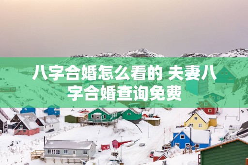 八字合婚怎么看的 夫妻八字合婚查询免费