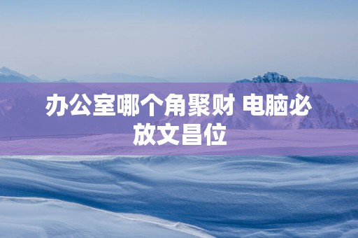 办公室哪个角聚财 电脑必放文昌位