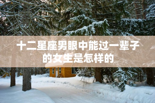 十二星座男眼中能过一辈子的女生是怎样的