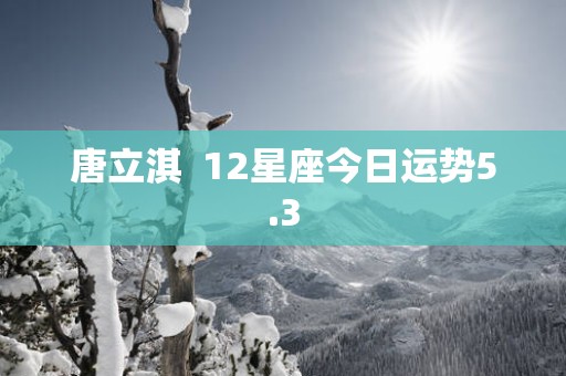唐立淇  12星座今日运势5.3