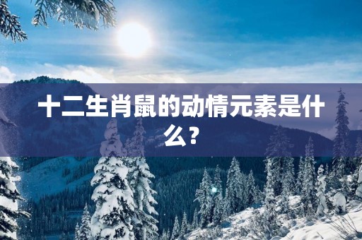 十二生肖鼠的动情元素是什么？