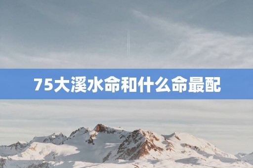75大溪水命和什么命最配