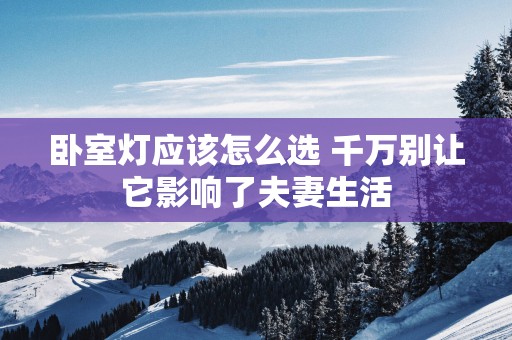 卧室灯应该怎么选 千万别让它影响了夫妻生活