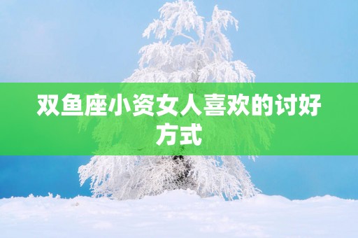 双鱼座小资女人喜欢的讨好方式