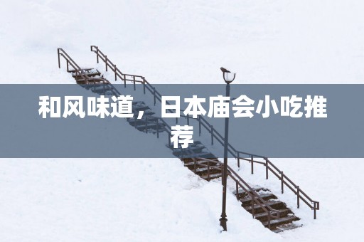 和风味道，日本庙会小吃推荐