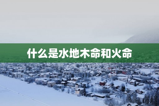 什么是水地木命和火命