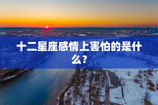 十二星座感情上害怕的是什么？