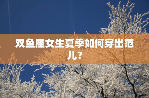 双鱼座女生夏季如何穿出范儿？