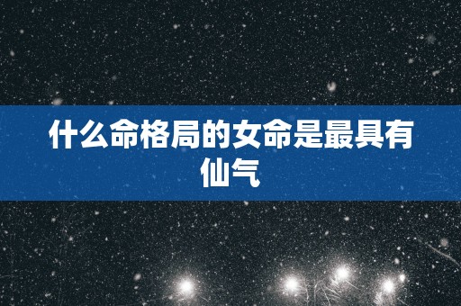 什么命格局的女命是最具有仙气