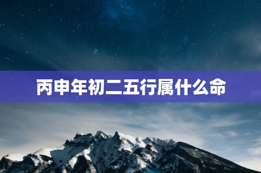 丙申年初二五行属什么命