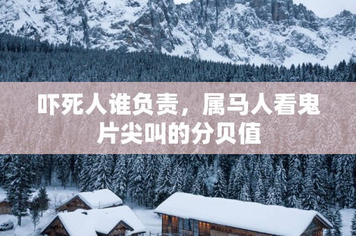 吓死人谁负责，属马人看鬼片尖叫的分贝值