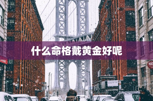 什么命格戴黄金好呢