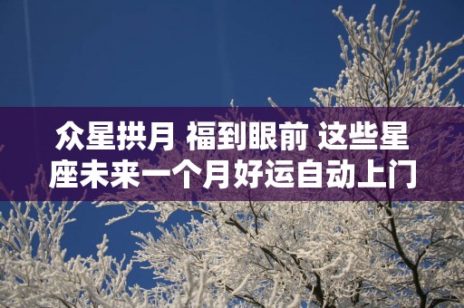 众星拱月 福到眼前 这些星座未来一个月好运自动上门