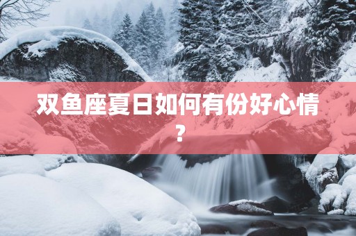 双鱼座夏日如何有份好心情？